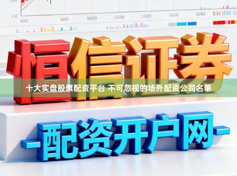 十大实盘股票配资平台 不可忽视的场外配资公司名单