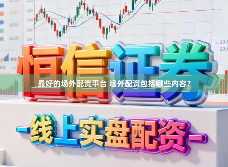 最好的场外配资平台 场外配资包括哪些内容？