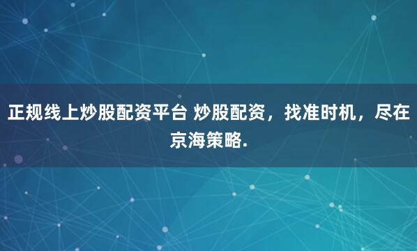 正规线上炒股配资平台 炒股配资,找准时机,尽在京海策略.