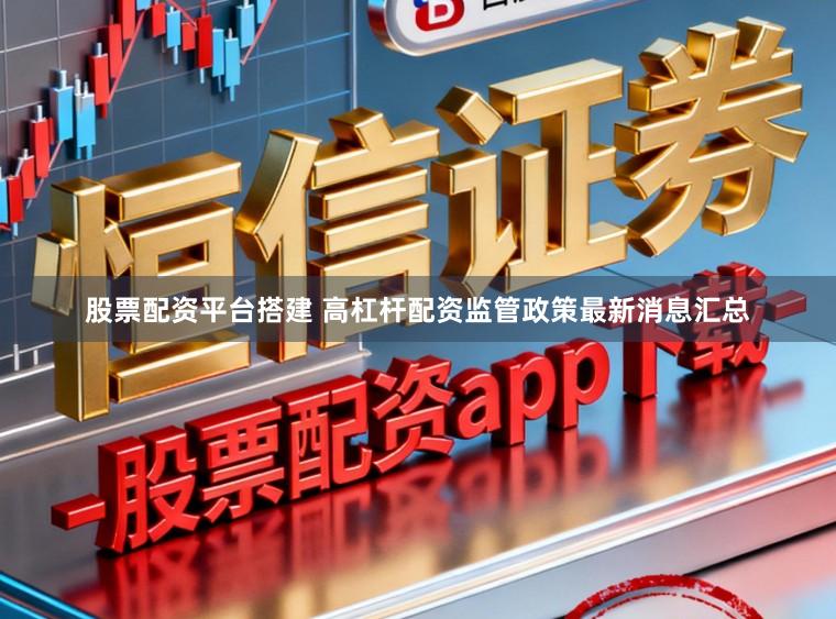 股票配资平台搭建 高杠杆配资监管政策最新消息汇总