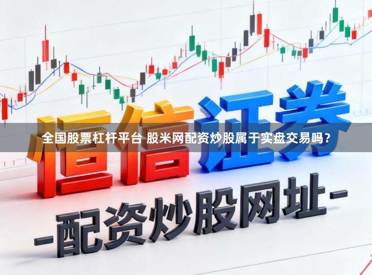 全国股票杠杆平台 股米网配资炒股属于实盘交易吗？