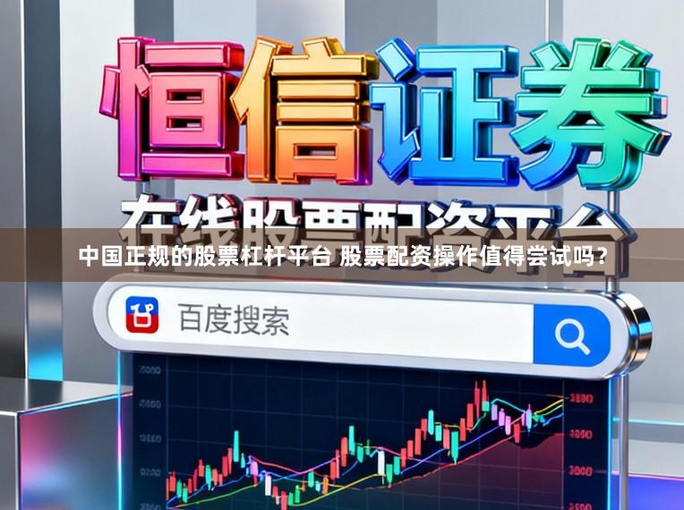 中国正规的股票杠杆平台 股票配资操作值得尝试吗?