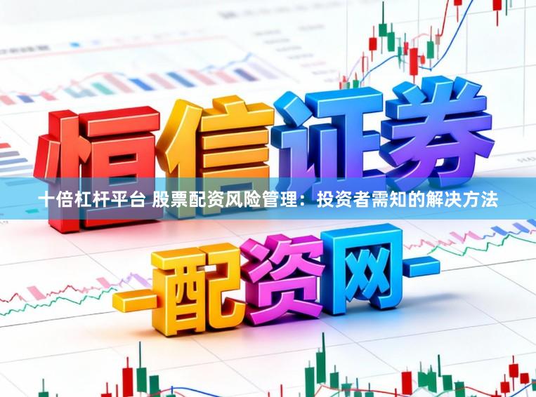 十倍杠杆平台 股票配资风险管理：投资者需知的解决方法