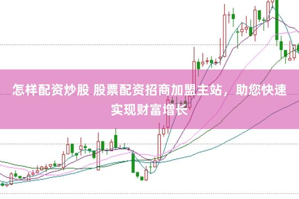 怎样配资炒股 股票配资招商加盟主站，助您快速实现财富增长