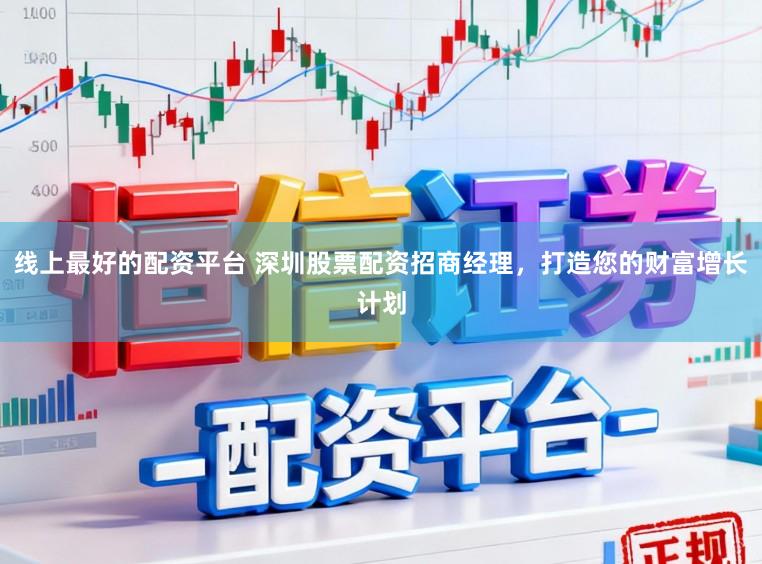 线上最好的配资平台 深圳股票配资招商经理,打造您的财富增长计划