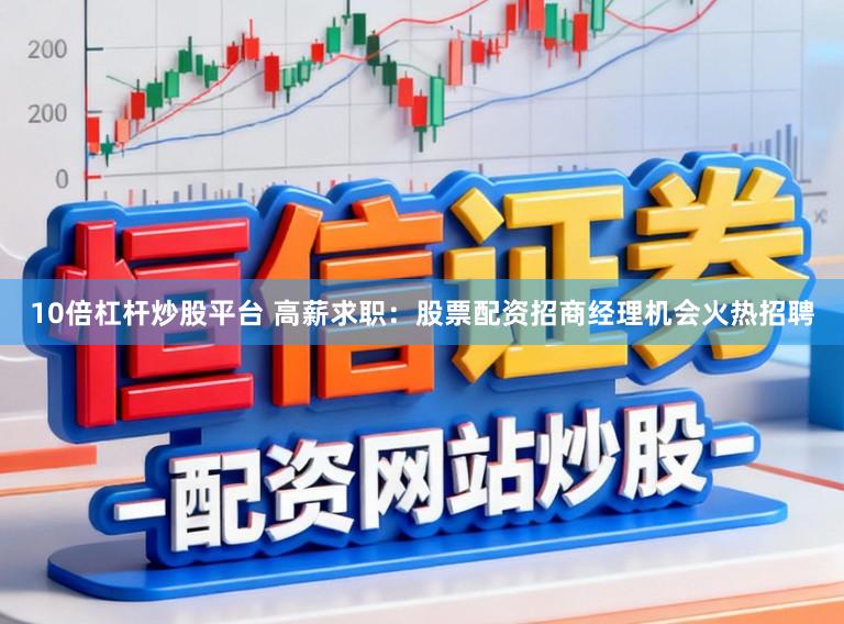 10倍杠杆炒股平台 高薪求职：股票配资招商经理机会火热招聘