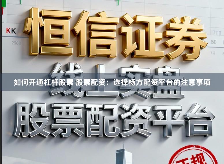 如何开通杠杆股票 股票配资：选择杨方配资平台的注意事项