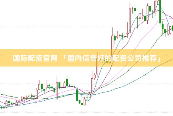 国际配资官网 「国内信誉好的配资公司推荐」