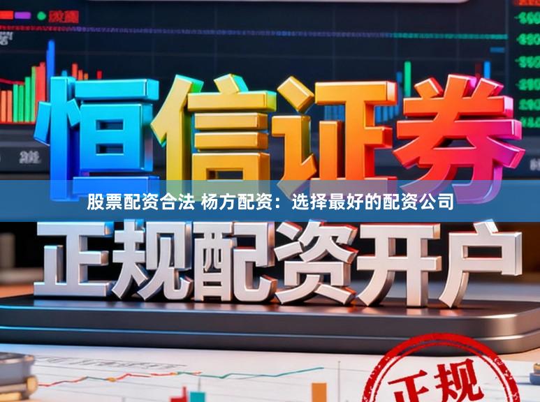 股票配资合法 杨方配资：选择最好的配资公司