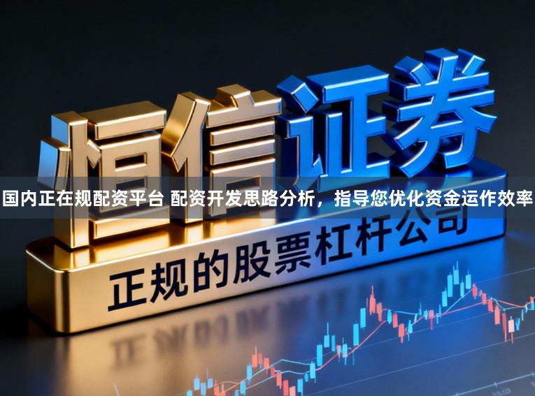 国内正在规配资平台 配资开发思路分析，指导您优化资金运作效率