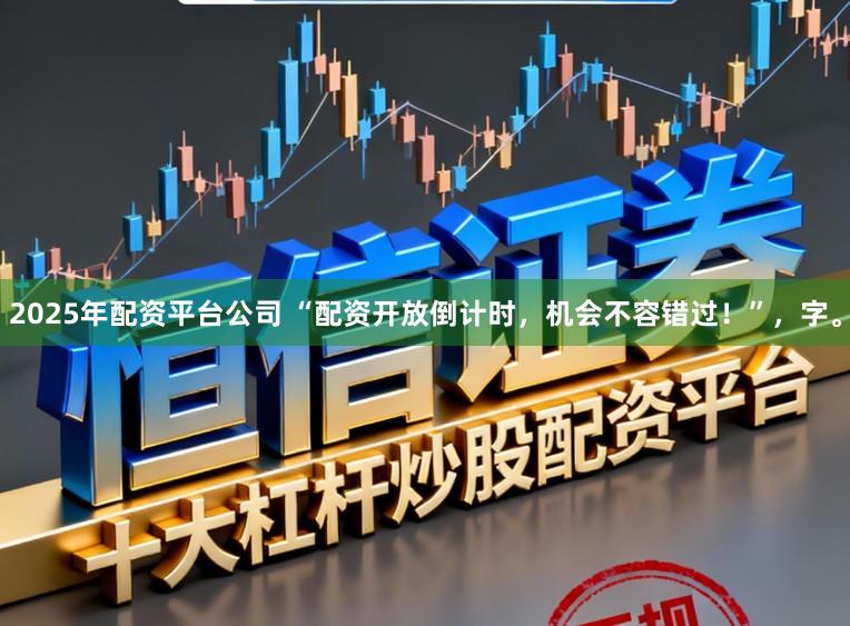 2025年配资平台公司 “配资开放倒计时，机会不容错过！”，字。