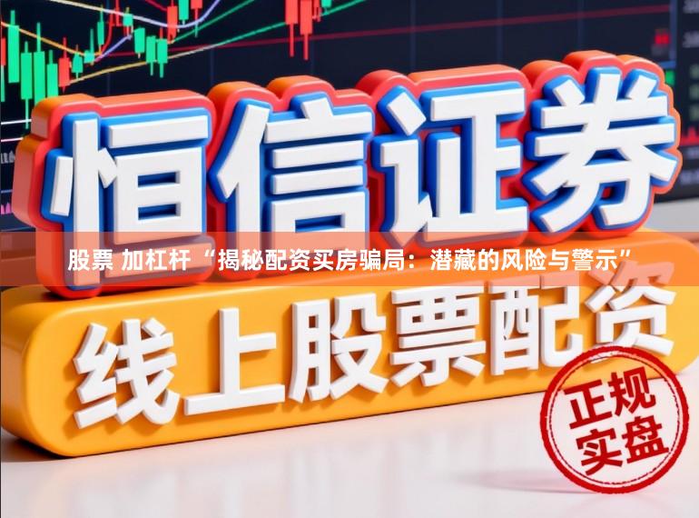 股票 加杠杆 “揭秘配资买房骗局：潜藏的风险与警示”