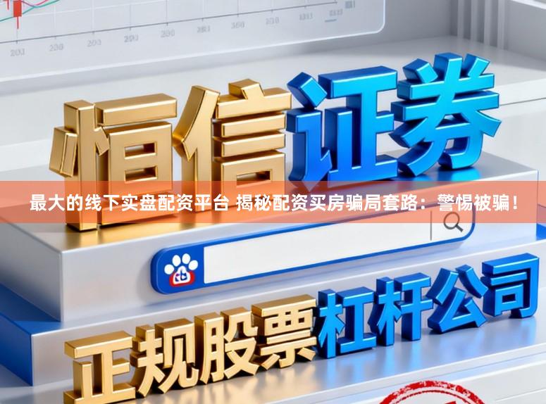 最大的线下实盘配资平台 揭秘配资买房骗局套路：警惕被骗！