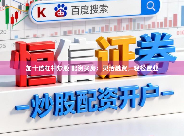 加十倍杠杆炒股 配资买房：灵活融资，轻松置业