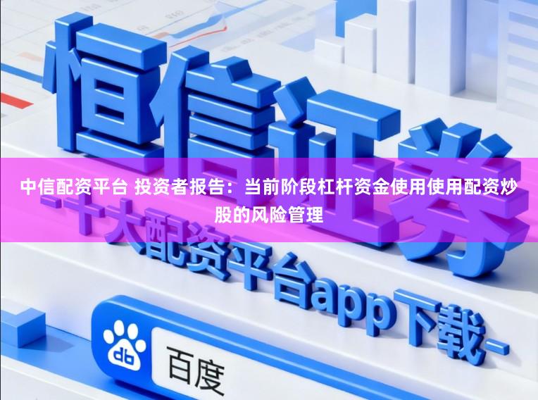 中信配资平台 投资者报告：当前阶段杠杆资金使用使用配资炒股的风险管理