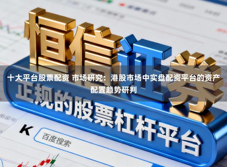 十大平台股票配资 市场研究：港股市场中实盘配资平台的资产配置趋势研判