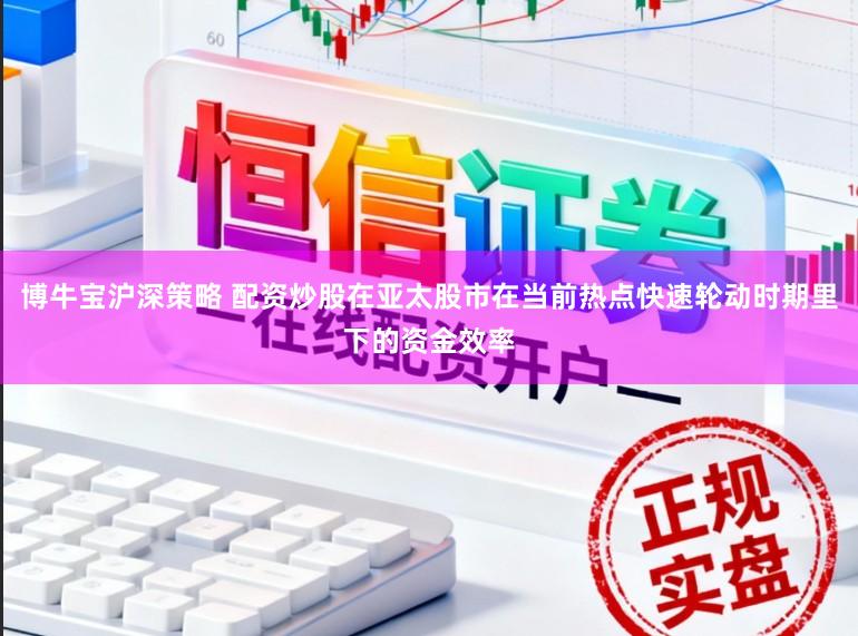 博牛宝沪深策略 配资炒股在亚太股市在当前热点快速轮动时期里下的资金效率