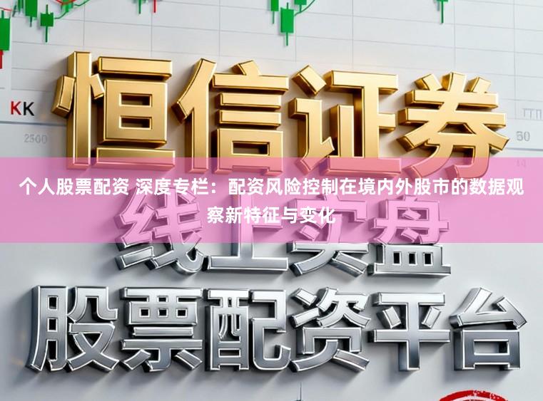 个人股票配资 深度专栏：配资风险控制在境内外股市的数据观察新特征与变化