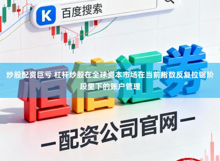 炒股配资巨亏 杠杆炒股在全球资本市场在当前指数反复拉锯阶段里下的账户管理