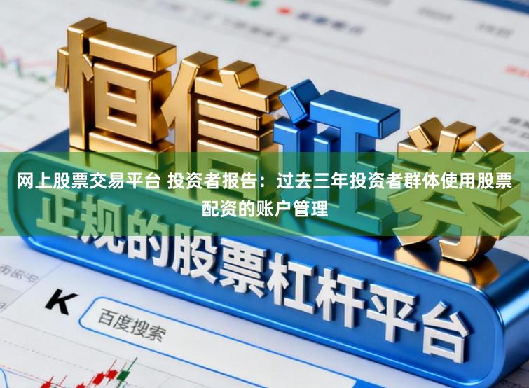 网上股票交易平台 投资者报告：过去三年投资者群体使用股票配资的账户管理