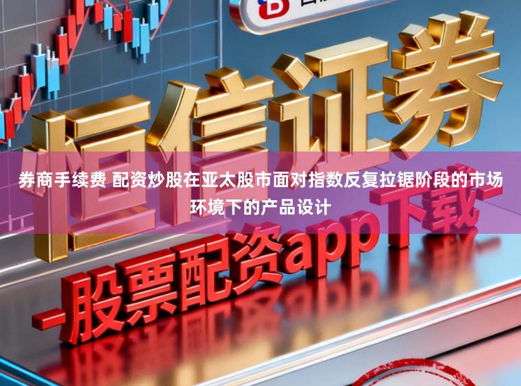 券商手续费 配资炒股在亚太股市面对指数反复拉锯阶段的市场环境下的产品设计