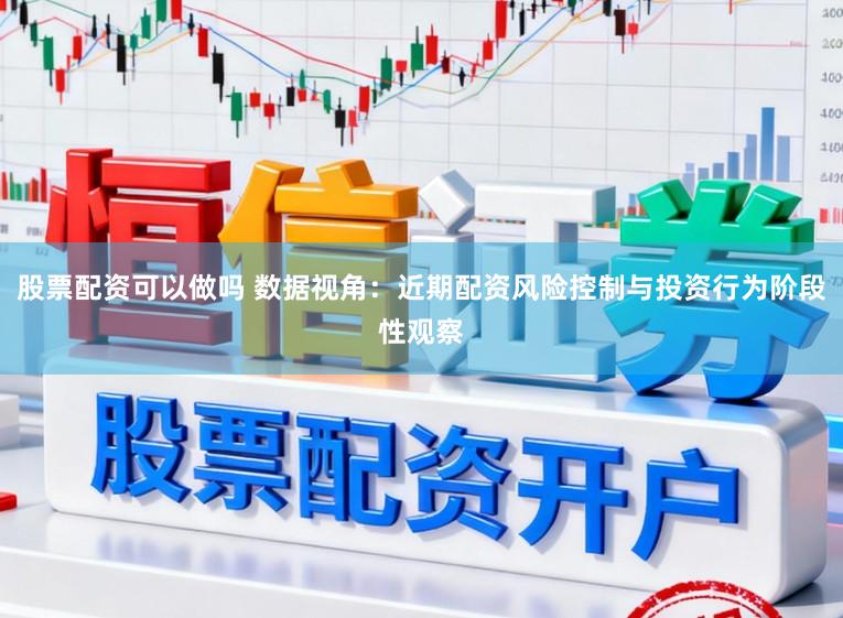 股票配资可以做吗 数据视角：近期配资风险控制与投资行为阶段性观察