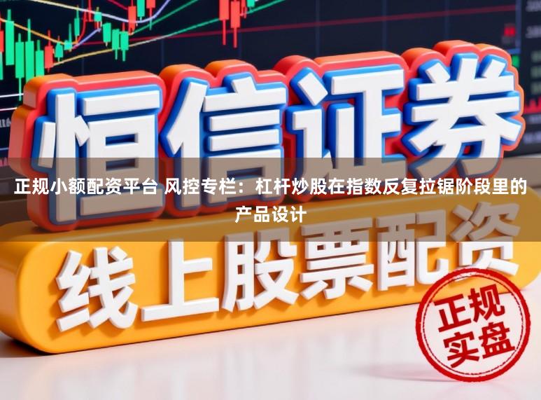正规小额配资平台 风控专栏：杠杆炒股在指数反复拉锯阶段里的产品设计