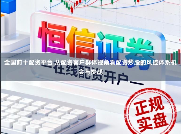 全国前十配资平台 从配资客户群体视角看配资炒股的风控体系机会与挑战