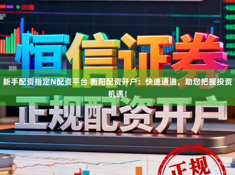 新手配资指定N配资平台 衡阳配资开户：快速通道，助您把握投资机遇！