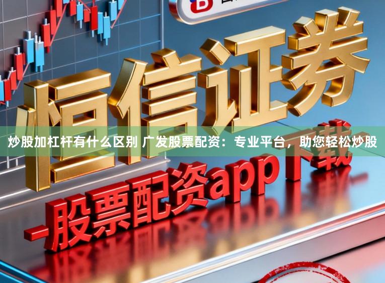 炒股加杠杆有什么区别 广发股票配资：专业平台，助您轻松炒股