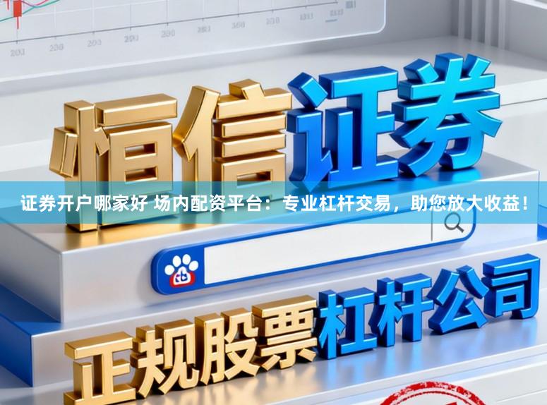 证券开户哪家好 场内配资平台：专业杠杆交易，助您放大收益！