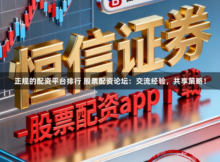 正规的配资平台排行 股票配资论坛：交流经验，共享策略！