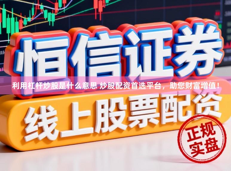 利用杠杆炒股是什么意思 炒股配资首选平台，助您财富增值！