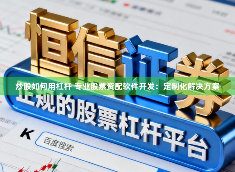 炒股如何用杠杆 专业股票资配软件开发：定制化解决方案