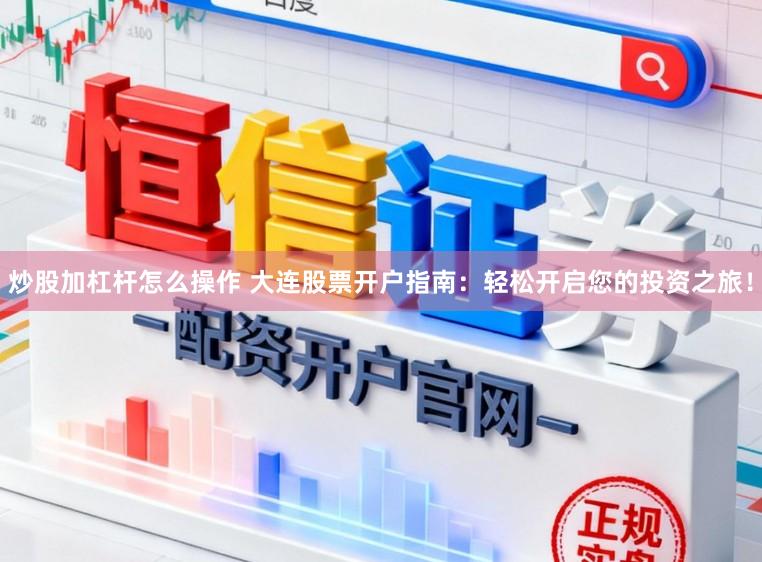 炒股加杠杆怎么操作 大连股票开户指南：轻松开启您的投资之旅！