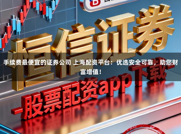 手续费最便宜的证券公司 上海配资平台：优选安全可靠，助您财富增值！
