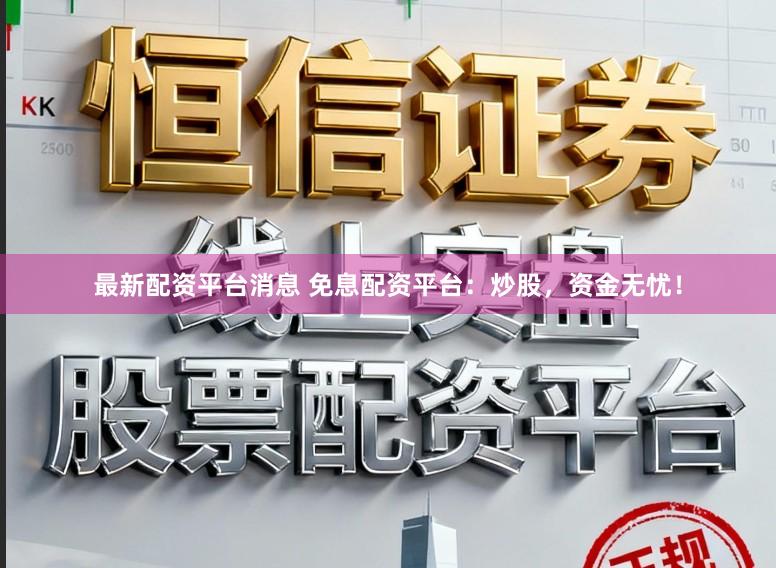 最新配资平台消息 免息配资平台：炒股，资金无忧！