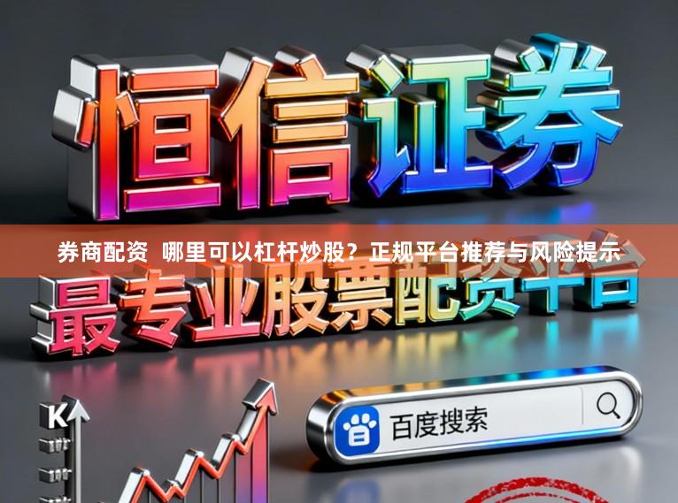 券商配资  哪里可以杠杆炒股？正规平台推荐与风险提示