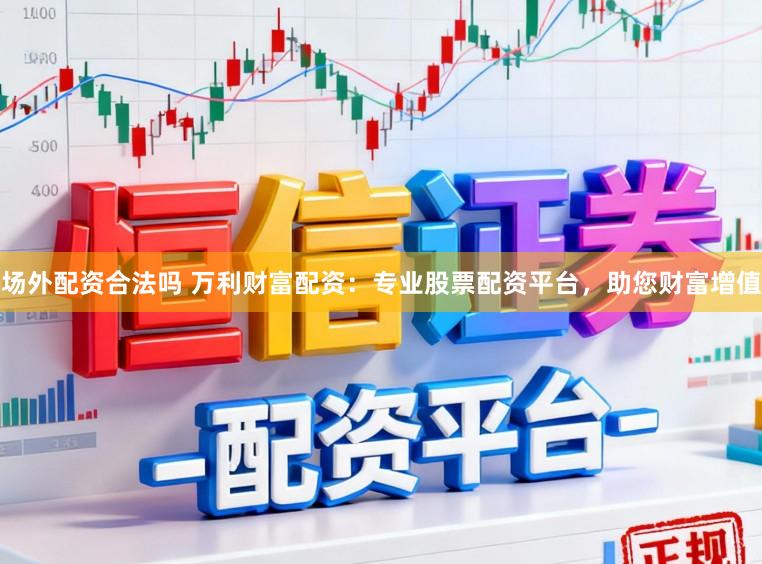 场外配资合法吗 万利财富配资：专业股票配资平台，助您财富增值