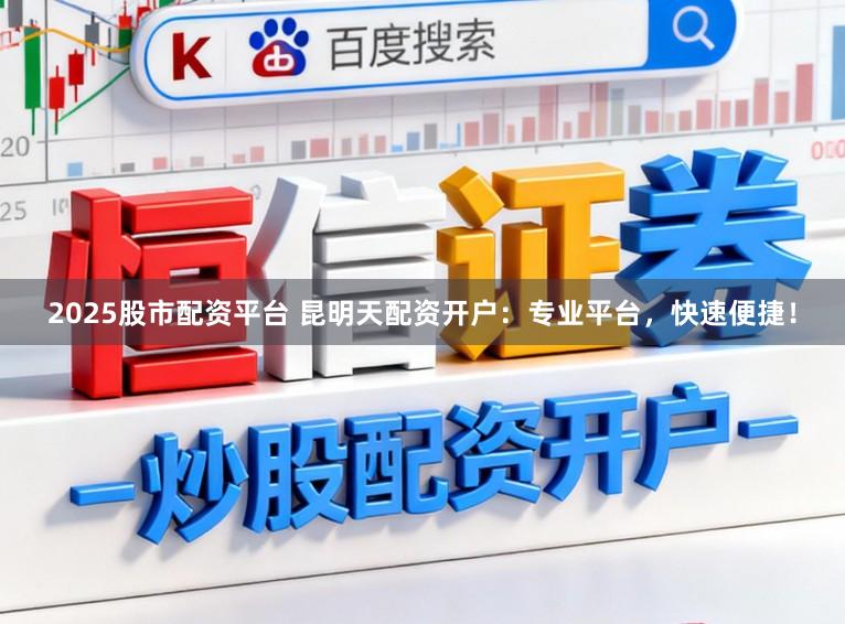 2025股市配资平台 昆明天配资开户:专业平台,快速便捷!
