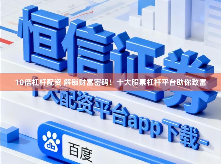 10倍杠杆配资 解锁财富密码！十大股票杠杆平台助你致富